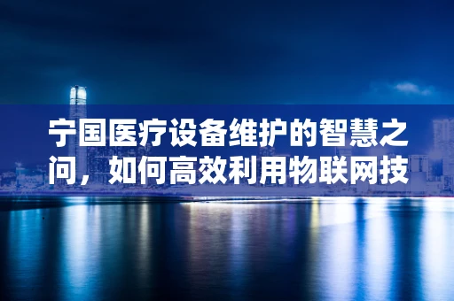 宁国医疗设备维护的智慧之问，如何高效利用物联网技术提升设备管理效率？