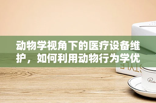 动物学视角下的医疗设备维护，如何利用动物行为学优化设备使用效率？