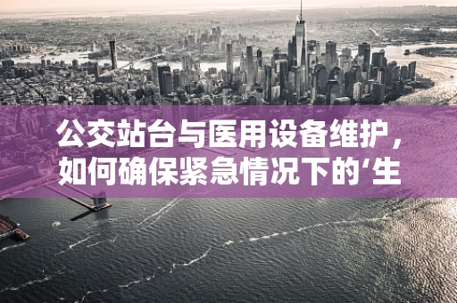 公交站台与医用设备维护，如何确保紧急情况下的‘生命线’畅通？