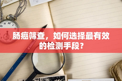 肠癌筛查，如何选择最有效的检测手段？