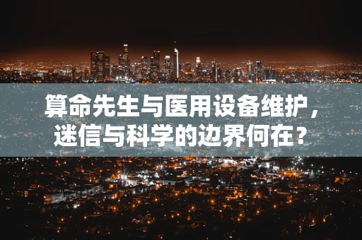 算命先生与医用设备维护，迷信与科学的边界何在？