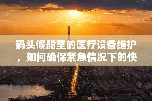 码头候船室的医疗设备维护，如何确保紧急情况下的快速响应？