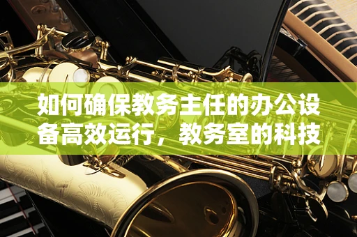 如何确保教务主任的办公设备高效运行，教务室的科技支持挑战