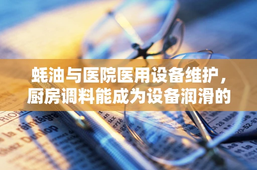 蚝油与医院医用设备维护，厨房调料能成为设备润滑的秘密武器吗？