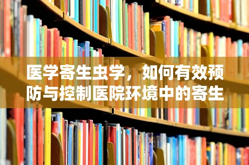 医学寄生虫学，如何有效预防与控制医院环境中的寄生虫传播？