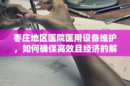 枣庄地区医院医用设备维护，如何确保高效且经济的解决方案？