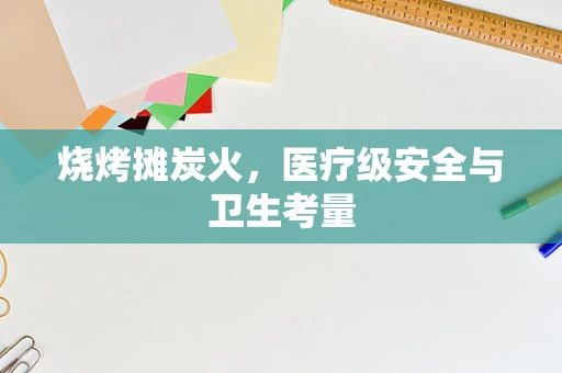 烧烤摊炭火，医疗级安全与卫生考量