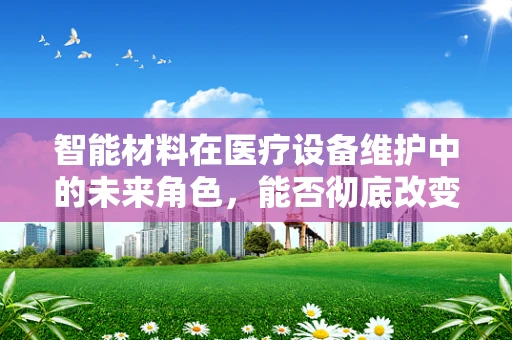 智能材料在医疗设备维护中的未来角色，能否彻底改变现状？