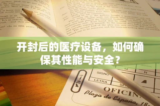 开封后的医疗设备，如何确保其性能与安全？
