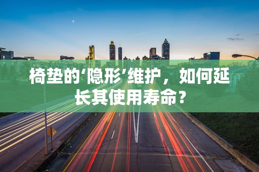 椅垫的‘隐形’维护，如何延长其使用寿命？