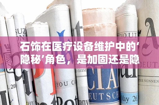 石饰在医疗设备维护中的‘隐秘’角色，是加固还是隐患？