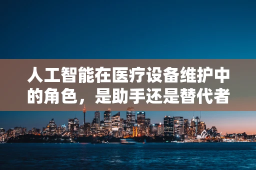 人工智能在医疗设备维护中的角色，是助手还是替代者？