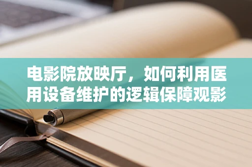 电影院放映厅，如何利用医用设备维护的逻辑保障观影体验？