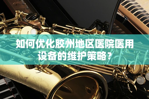 如何优化胶州地区医院医用设备的维护策略？
