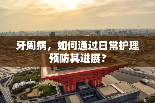 牙周病，如何通过日常护理预防其进展？