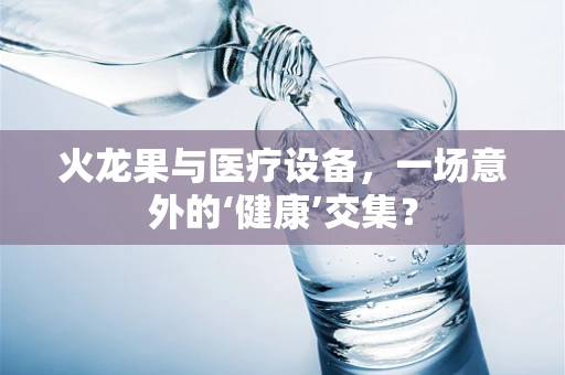 火龙果与医疗设备，一场意外的‘健康’交集？