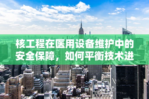 核工程在医用设备维护中的安全保障，如何平衡技术进步与辐射风险？