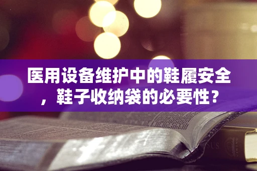医用设备维护中的鞋履安全，鞋子收纳袋的必要性？