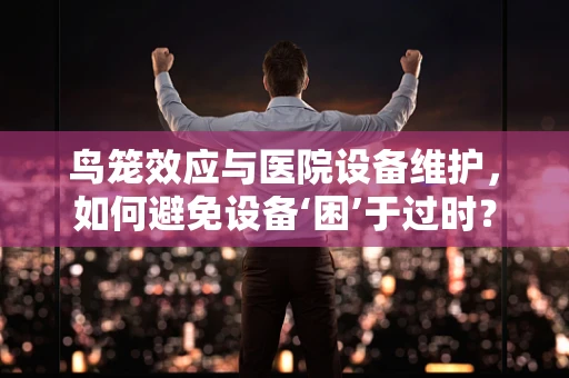 鸟笼效应与医院设备维护，如何避免设备‘困’于过时？