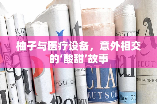 柚子与医疗设备，意外相交的‘酸甜’故事