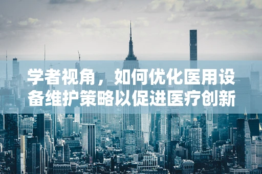 学者视角，如何优化医用设备维护策略以促进医疗创新？