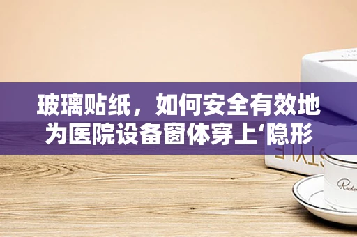 玻璃贴纸，如何安全有效地为医院设备窗体穿上‘隐形防护衣’？