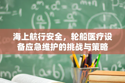 海上航行安全，轮船医疗设备应急维护的挑战与策略