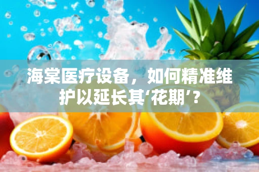 海棠医疗设备，如何精准维护以延长其‘花期’？