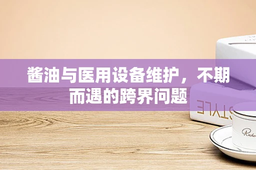 酱油与医用设备维护，不期而遇的跨界问题