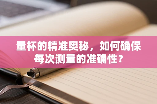 量杯的精准奥秘，如何确保每次测量的准确性？