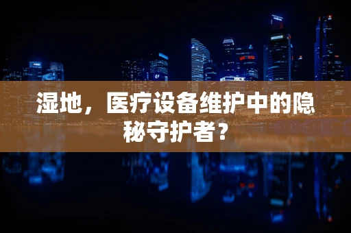 湿地，医疗设备维护中的隐秘守护者？