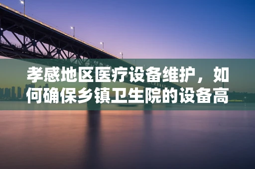 孝感地区医疗设备维护，如何确保乡镇卫生院的设备高效运行？