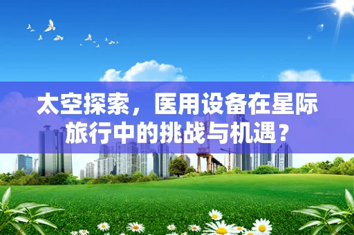 太空探索，医用设备在星际旅行中的挑战与机遇？