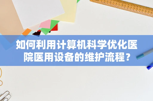 如何利用计算机科学优化医院医用设备的维护流程？
