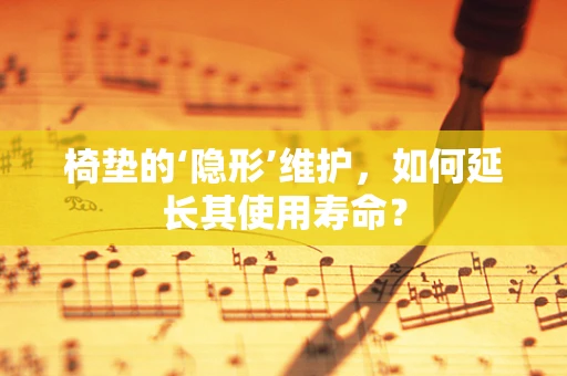 椅垫的‘隐形’维护，如何延长其使用寿命？