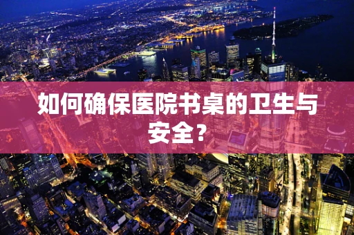 如何确保医院书桌的卫生与安全？