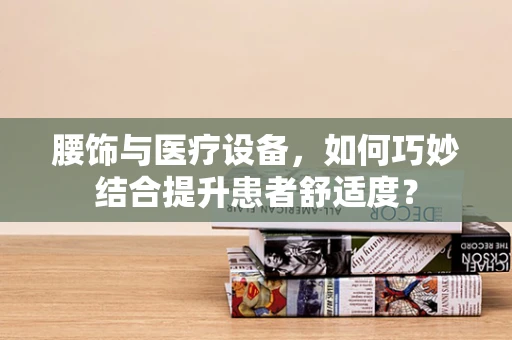 腰饰与医疗设备，如何巧妙结合提升患者舒适度？