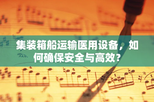 集装箱船运输医用设备，如何确保安全与高效？