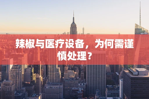 辣椒与医疗设备，为何需谨慎处理？