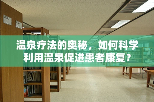 温泉疗法的奥秘，如何科学利用温泉促进患者康复？