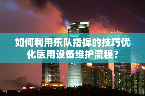 如何利用乐队指挥的技巧优化医用设备维护流程？