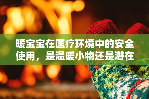 暖宝宝在医疗环境中的安全使用，是温暖小物还是潜在隐患？