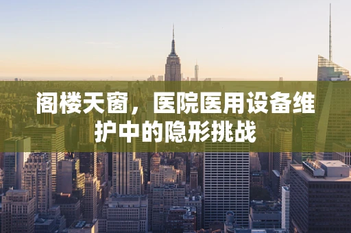 阁楼天窗，医院医用设备维护中的隐形挑战