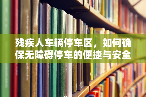 残疾人车辆停车区，如何确保无障碍停车的便捷与安全？
