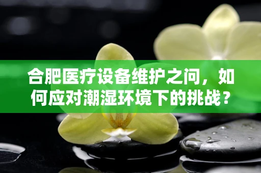 合肥医疗设备维护之问，如何应对潮湿环境下的挑战？