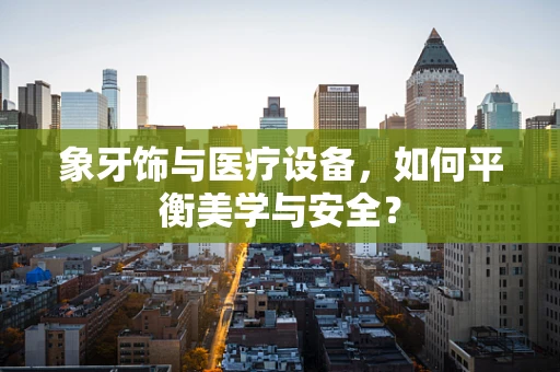 象牙饰与医疗设备，如何平衡美学与安全？