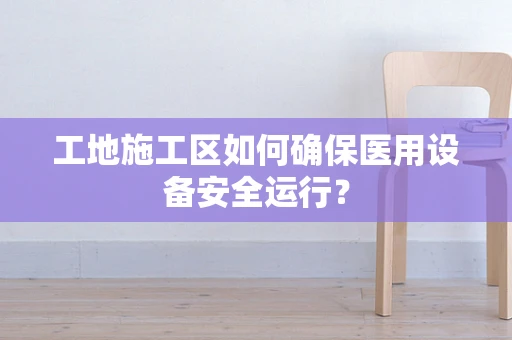 工地施工区如何确保医用设备安全运行？