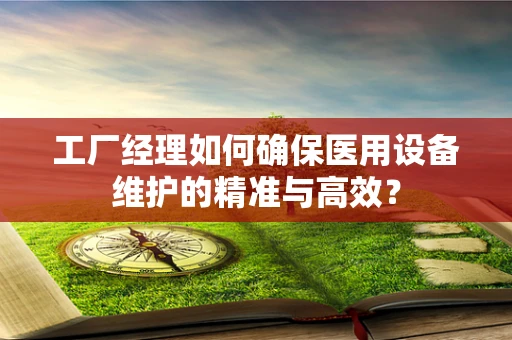 工厂经理如何确保医用设备维护的精准与高效？