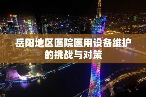 岳阳地区医院医用设备维护的挑战与对策