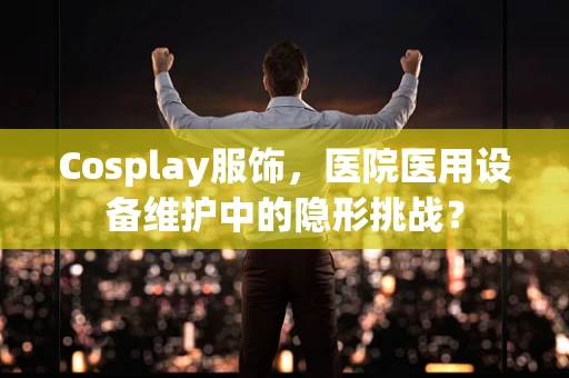 Cosplay服饰，医院医用设备维护中的隐形挑战？